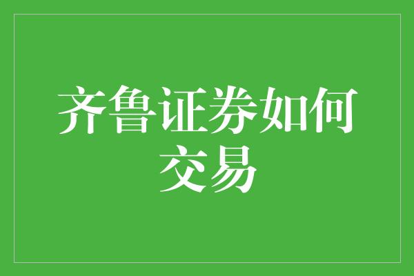 齐鲁证券如何交易