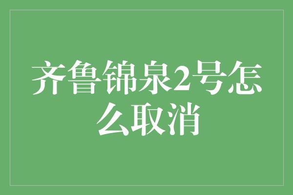 齐鲁锦泉2号怎么取消