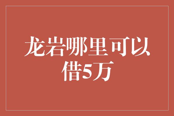 龙岩哪里可以借5万