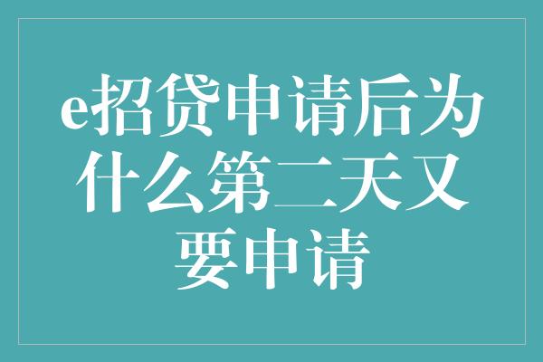 e招贷申请后为什么第二天又要申请