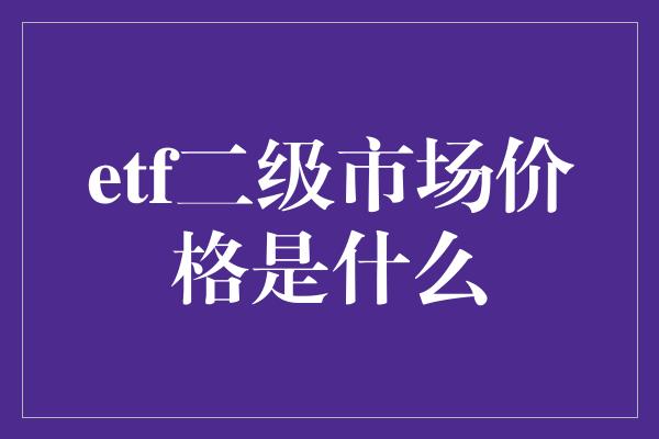 etf二级市场价格是什么