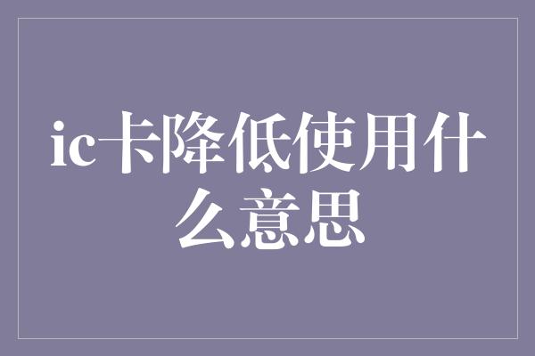 ic卡降低使用什么意思