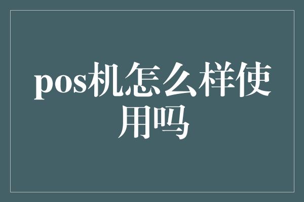 pos机怎么样使用吗