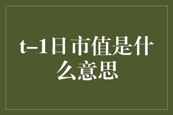 t-1日市值是什么意思