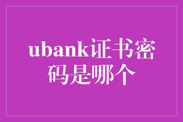 ubank证书密码是哪个