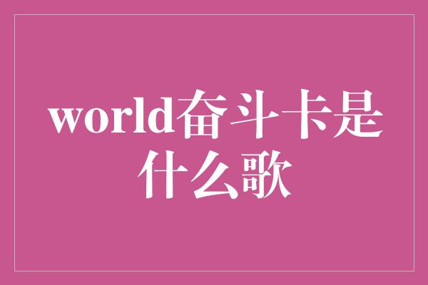 world奋斗卡是什么歌